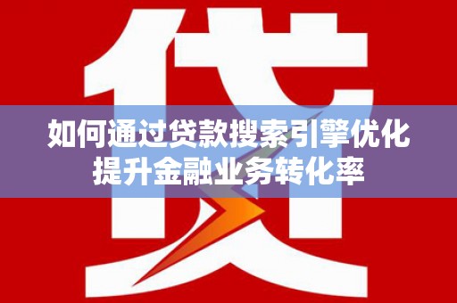 六横如何通过贷款搜索引擎优化提升金融业务转化率
