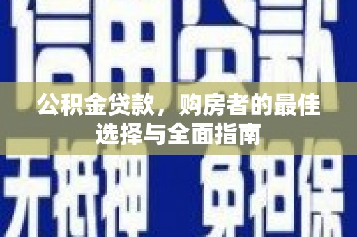 六横公积金贷款，购房者的最佳选择与全面指南
