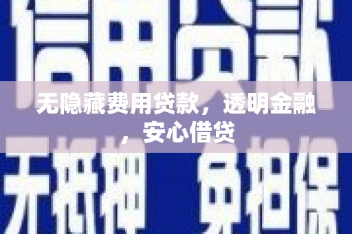 六横无隐藏费用贷款，透明金融，安心借贷
