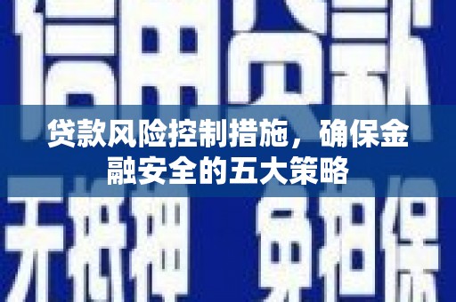 六横贷款风险控制措施，确保金融安全的五大策略
