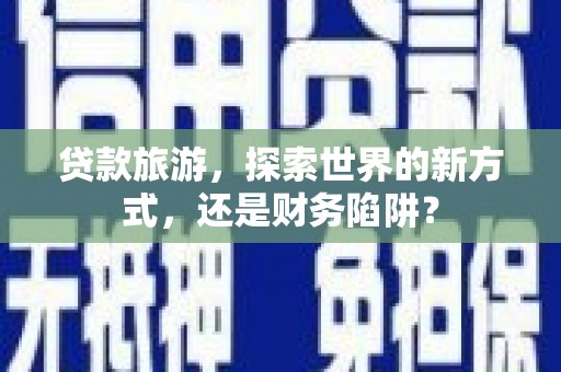 六横贷款旅游，探索世界的新方式，还是财务陷阱？