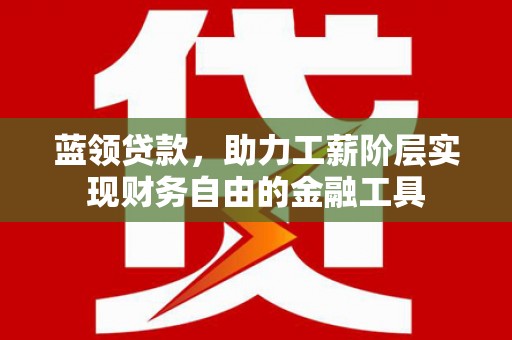六横蓝领贷款，助力工薪阶层实现财务自由的金融工具