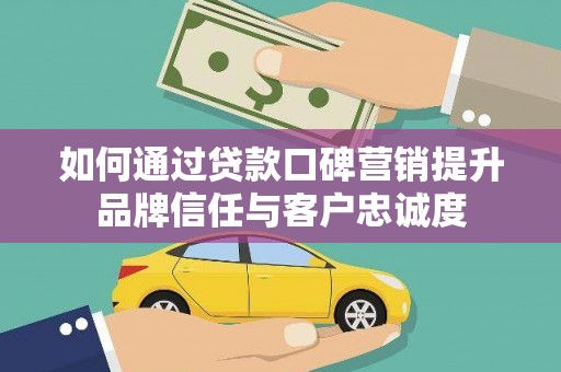 六横如何通过贷款口碑营销提升品牌信任与客户忠诚度
