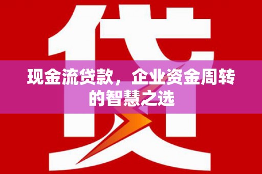 六横现金流贷款，企业资金周转的智慧之选