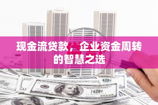 六横现金流贷款，企业资金周转的智慧之选