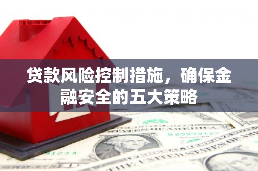 六横贷款风险控制措施，确保金融安全的五大策略