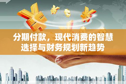六横分期付款，现代消费的智慧选择与财务规划新趋势