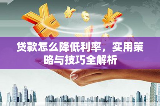 六横贷款怎么降低利率，实用策略与技巧全解析