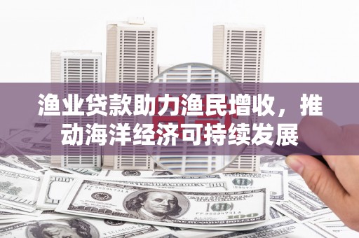 六横渔业贷款助力渔民增收，推动海洋经济可持续发展