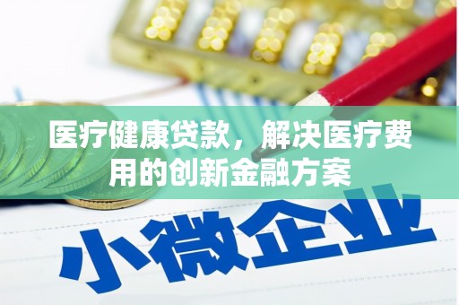 六横医疗健康贷款，解决医疗费用的创新金融方案