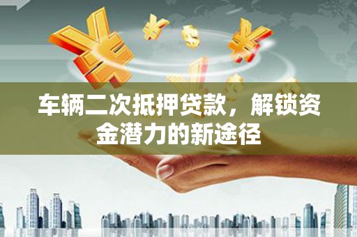 六横车辆二次抵押贷款，解锁资金潜力的新途径