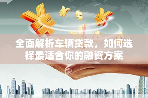 六横全面解析车辆贷款，如何选择最适合你的融资方案