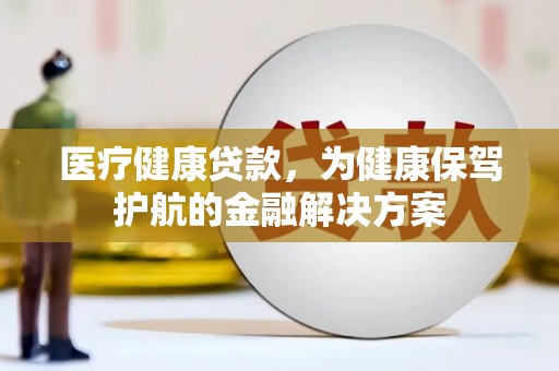 六横医疗健康贷款，为健康保驾护航的金融解决方案