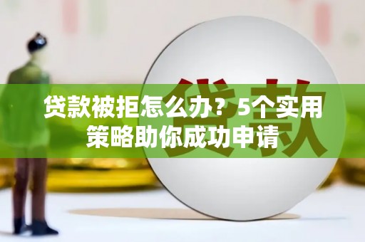 六横贷款被拒怎么办？5个实用策略助你成功申请