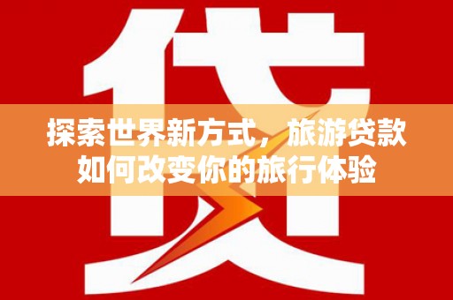 六横探索世界新方式，旅游贷款如何改变你的旅行体验