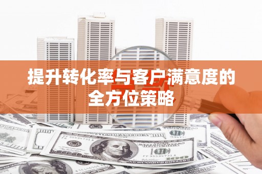 六横提升转化率与客户满意度的全方位策略