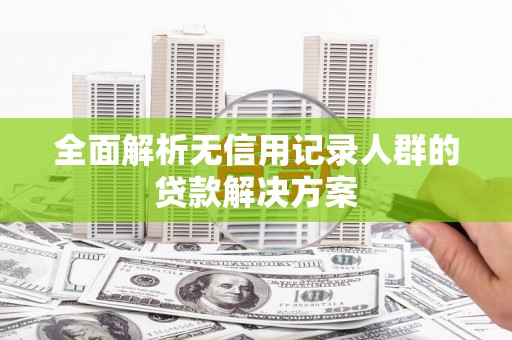 六横全面解析无信用记录人群的贷款解决方案