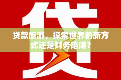 六横贷款旅游，探索世界的新方式还是财务陷阱？